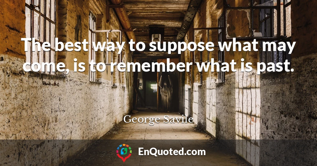 The best way to suppose what may come, is to remember what is past.