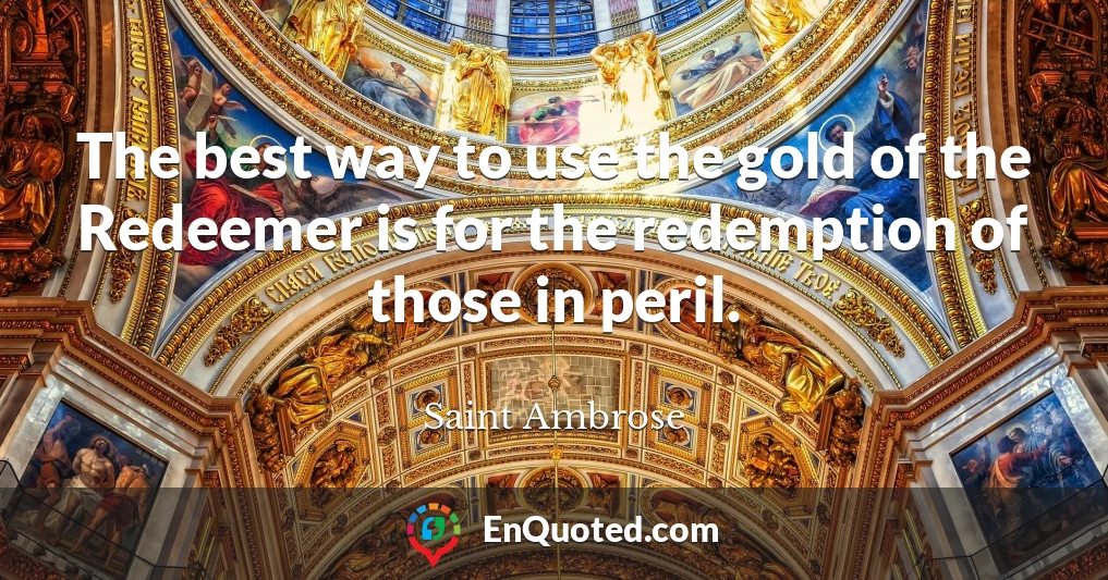 The best way to use the gold of the Redeemer is for the redemption of those in peril.