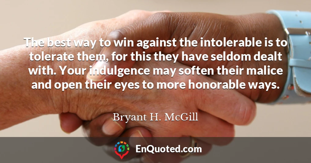The best way to win against the intolerable is to tolerate them, for this they have seldom dealt with. Your indulgence may soften their malice and open their eyes to more honorable ways.