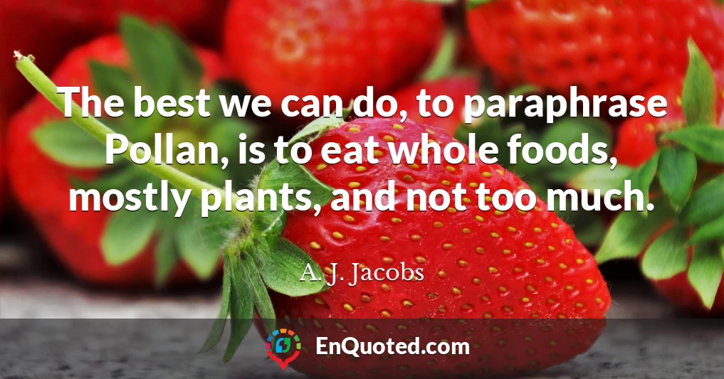 The best we can do, to paraphrase Pollan, is to eat whole foods, mostly plants, and not too much.