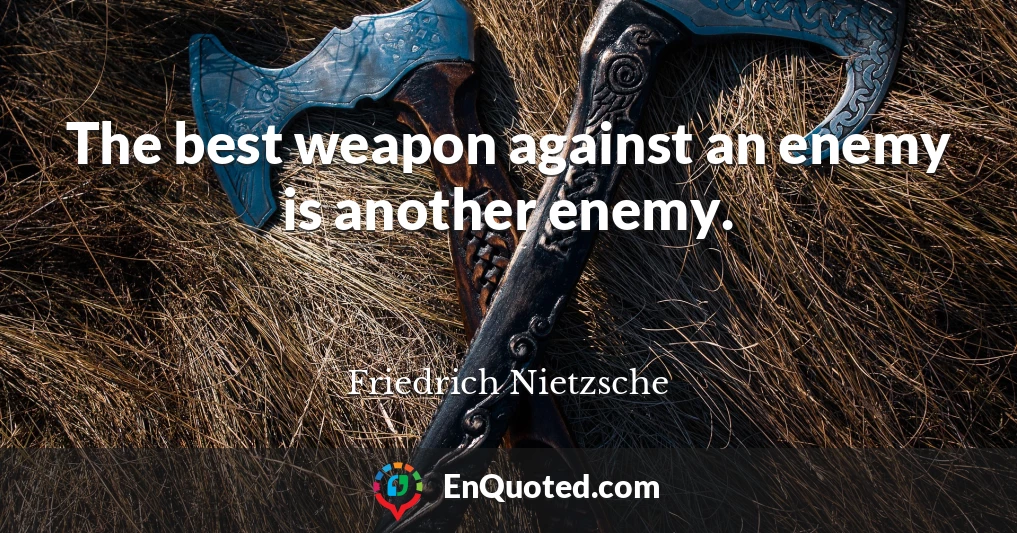 The best weapon against an enemy is another enemy.
