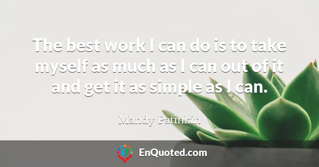 The best work I can do is to take myself as much as I can out of it and get it as simple as I can.
