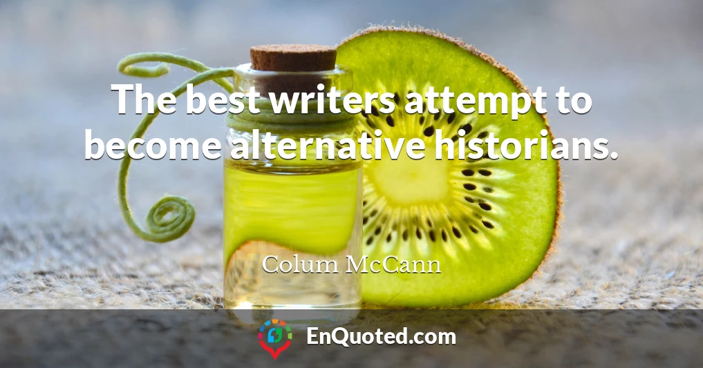 The best writers attempt to become alternative historians.
