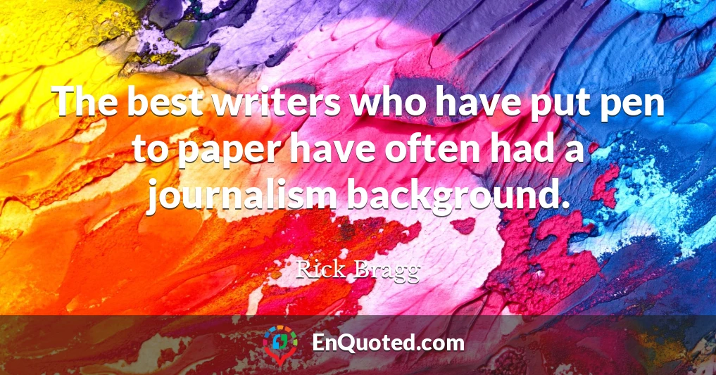 The best writers who have put pen to paper have often had a journalism background.