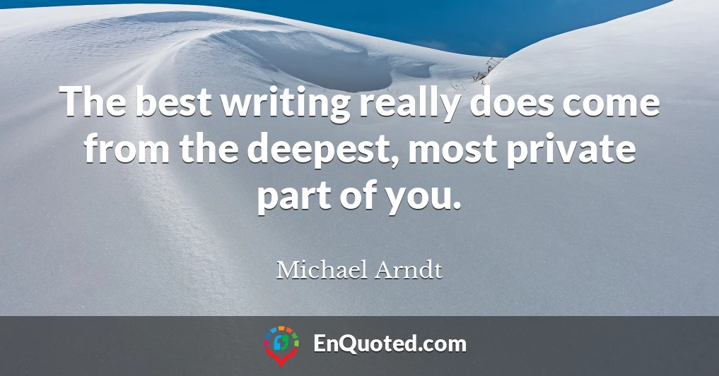 The best writing really does come from the deepest, most private part of you.
