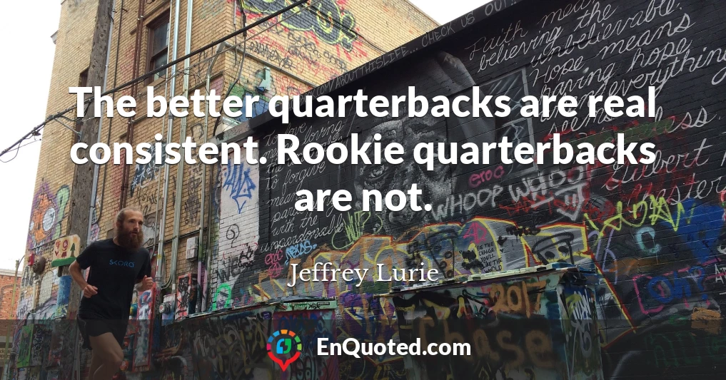 The better quarterbacks are real consistent. Rookie quarterbacks are not.