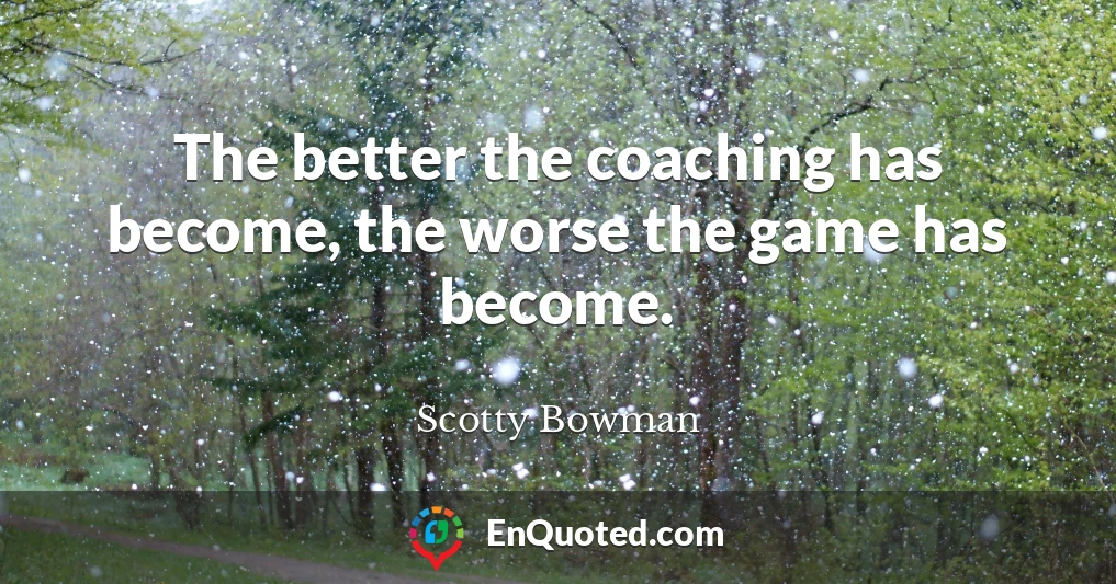 The better the coaching has become, the worse the game has become.