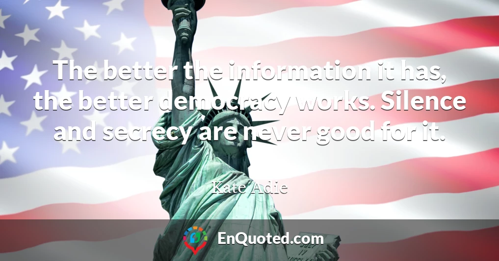 The better the information it has, the better democracy works. Silence and secrecy are never good for it.