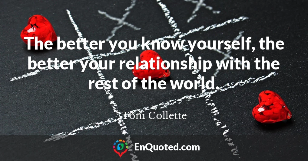 The better you know yourself, the better your relationship with the rest of the world.