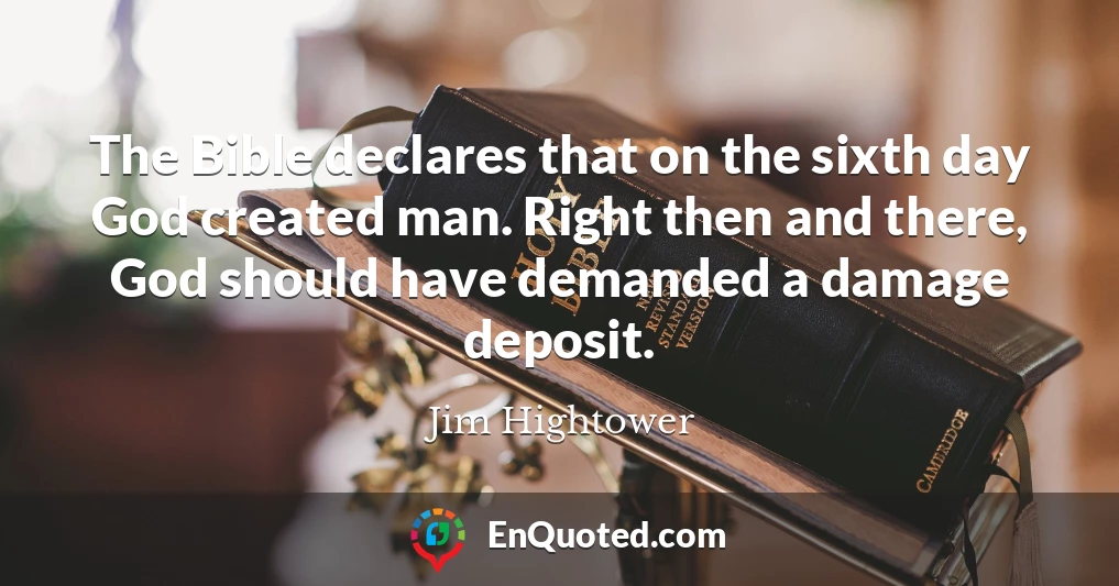 The Bible declares that on the sixth day God created man. Right then and there, God should have demanded a damage deposit.