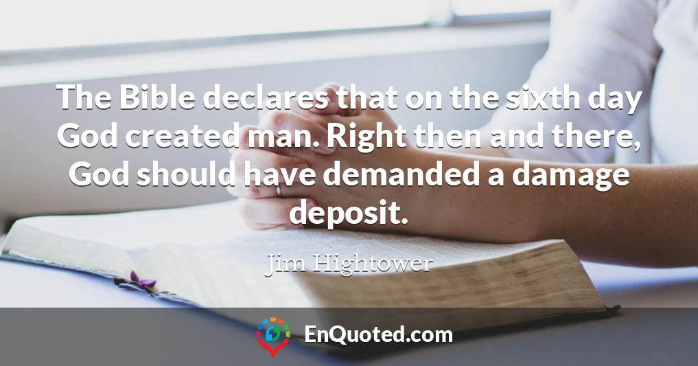 The Bible declares that on the sixth day God created man. Right then and there, God should have demanded a damage deposit.