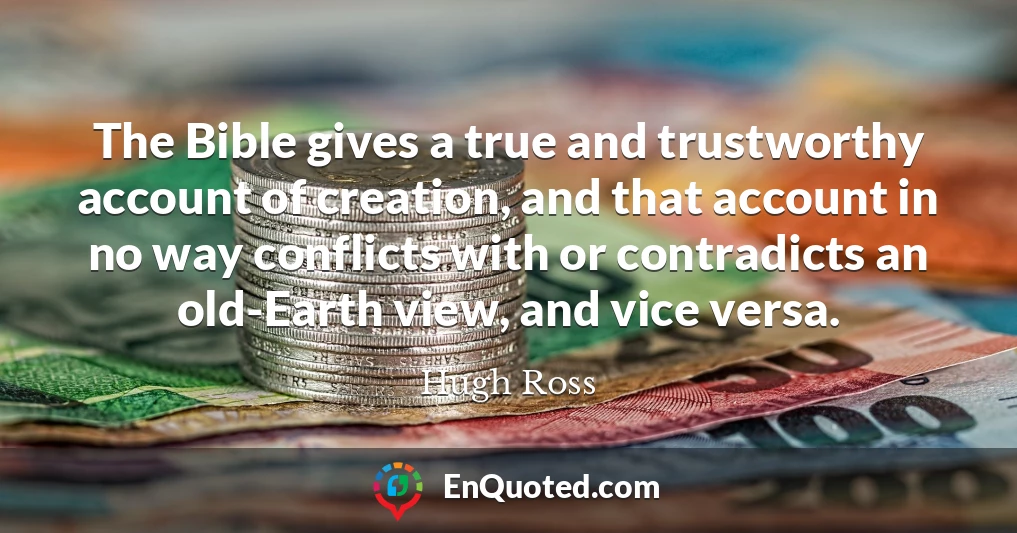 The Bible gives a true and trustworthy account of creation, and that account in no way conflicts with or contradicts an old-Earth view, and vice versa.