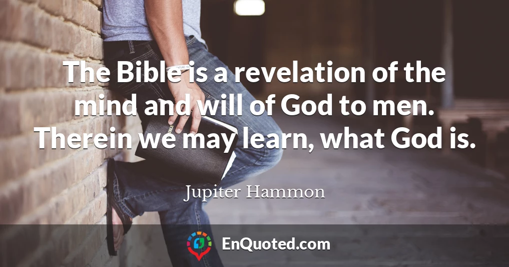The Bible is a revelation of the mind and will of God to men. Therein we may learn, what God is.