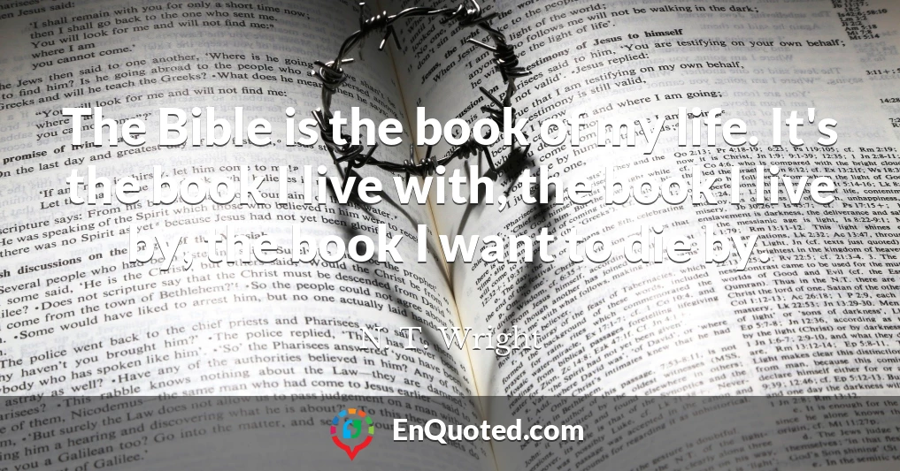 The Bible is the book of my life. It's the book I live with, the book I live by, the book I want to die by.