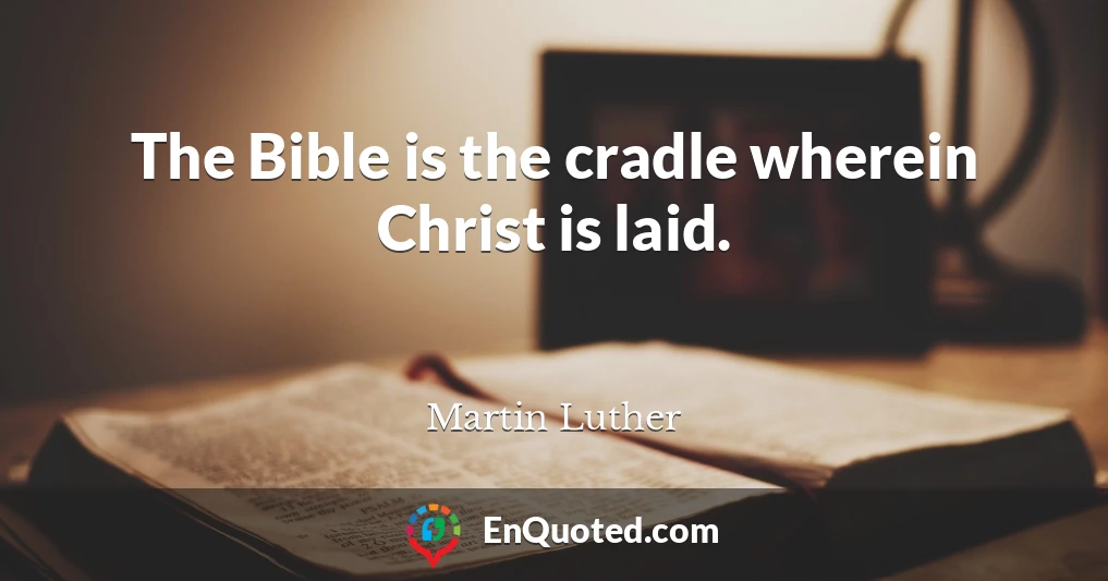 The Bible is the cradle wherein Christ is laid.