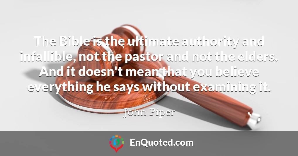 The Bible is the ultimate authority and infallible, not the pastor and not the elders. And it doesn't mean that you believe everything he says without examining it.