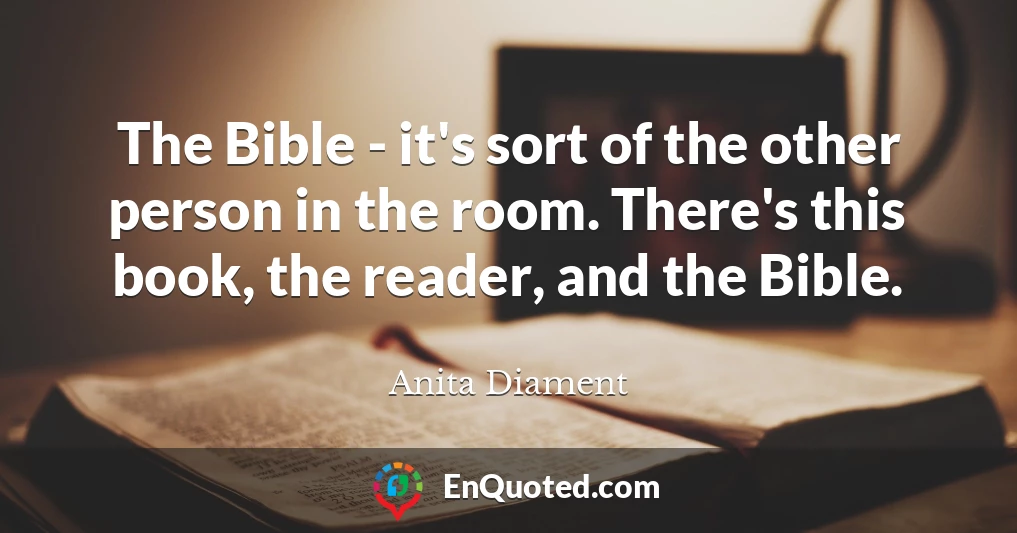 The Bible - it's sort of the other person in the room. There's this book, the reader, and the Bible.