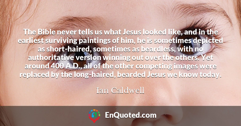 The Bible never tells us what Jesus looked like, and in the earliest surviving paintings of him, he is sometimes depicted as short-haired, sometimes as beardless, with no authoritative version winning out over the others. Yet around 400 A.D., all of the other competing images were replaced by the long-haired, bearded Jesus we know today.