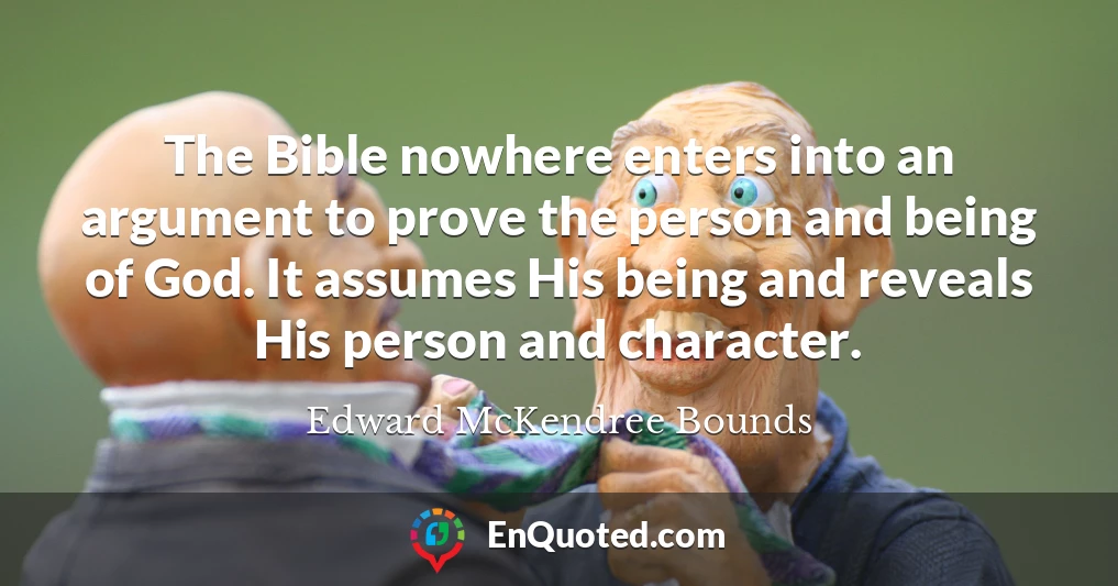 The Bible nowhere enters into an argument to prove the person and being of God. It assumes His being and reveals His person and character.