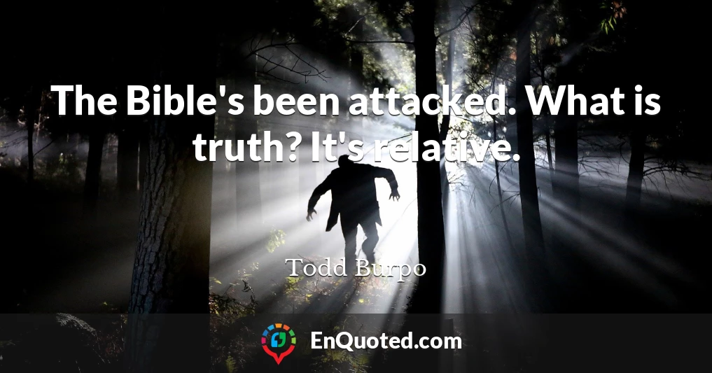 The Bible's been attacked. What is truth? It's relative.
