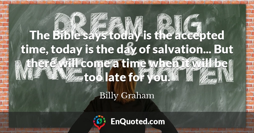 The Bible says today is the accepted time, today is the day of salvation... But there will come a time when it will be too late for you.