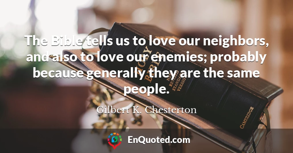 The Bible tells us to love our neighbors, and also to love our enemies; probably because generally they are the same people.