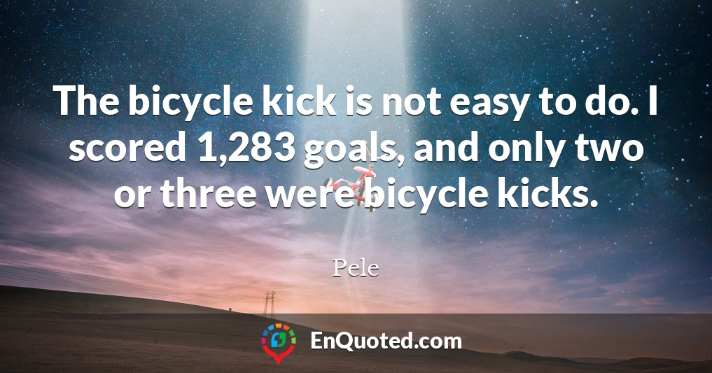 The bicycle kick is not easy to do. I scored 1,283 goals, and only two or three were bicycle kicks.