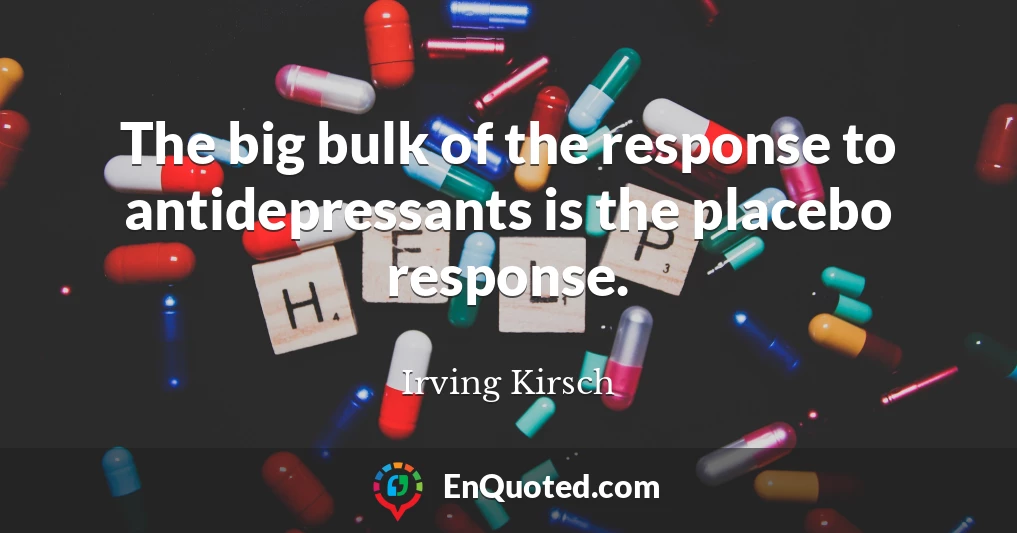 The big bulk of the response to antidepressants is the placebo response.