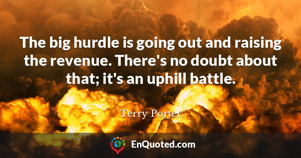 The big hurdle is going out and raising the revenue. There's no doubt about that; it's an uphill battle.