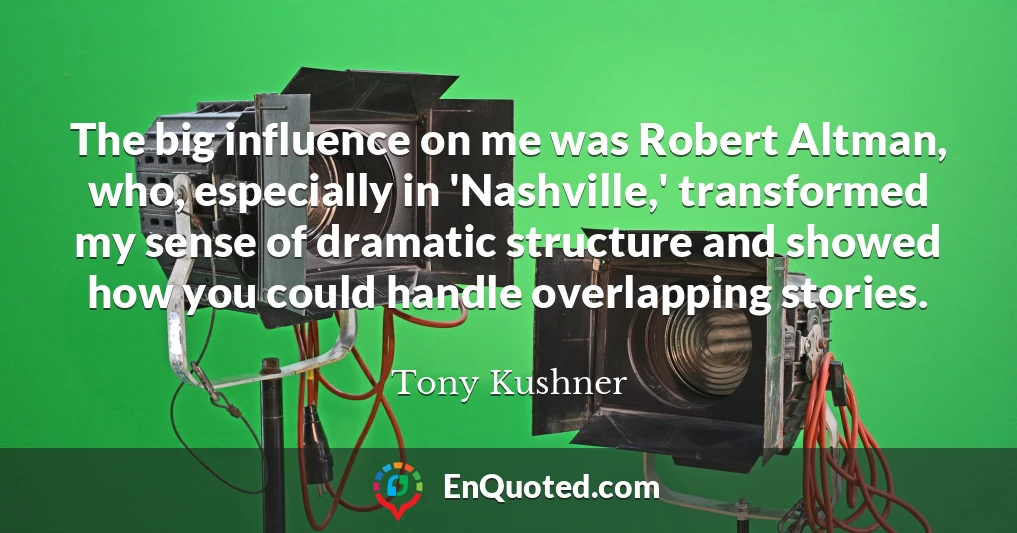 The big influence on me was Robert Altman, who, especially in 'Nashville,' transformed my sense of dramatic structure and showed how you could handle overlapping stories.