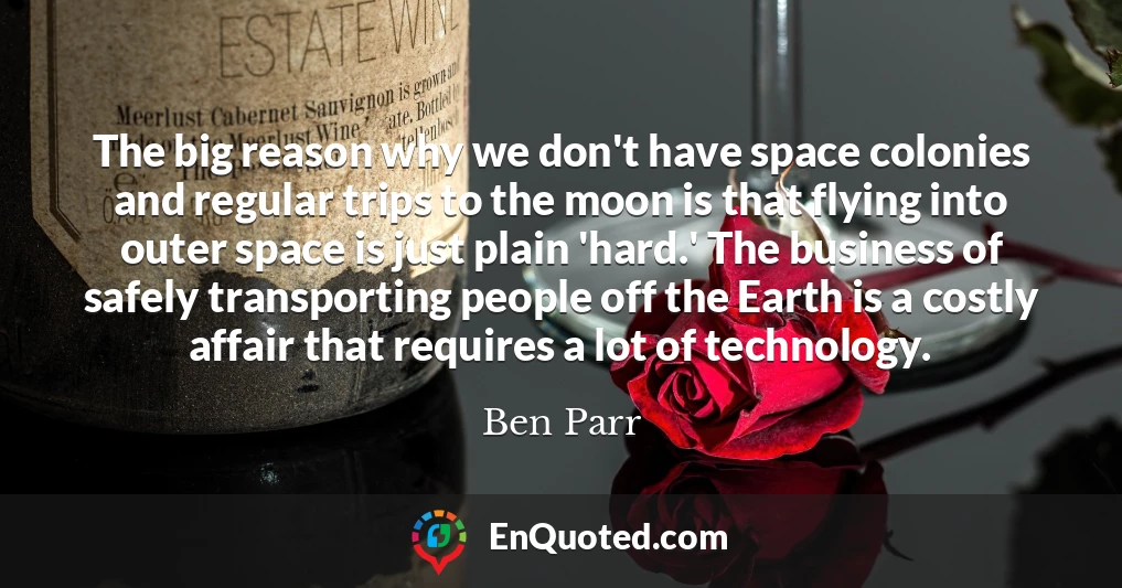The big reason why we don't have space colonies and regular trips to the moon is that flying into outer space is just plain 'hard.' The business of safely transporting people off the Earth is a costly affair that requires a lot of technology.