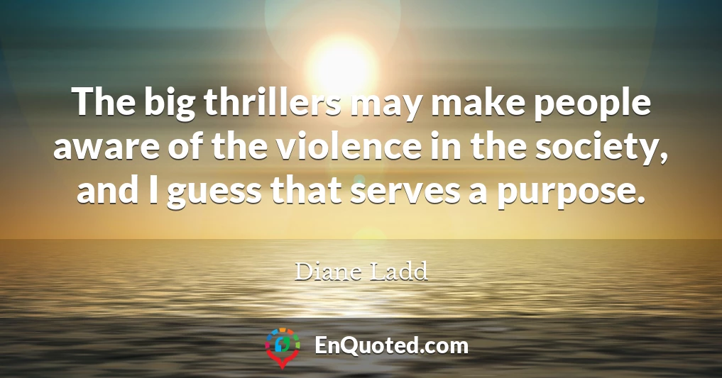 The big thrillers may make people aware of the violence in the society, and I guess that serves a purpose.