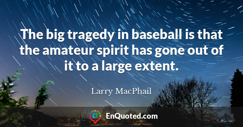 The big tragedy in baseball is that the amateur spirit has gone out of it to a large extent.
