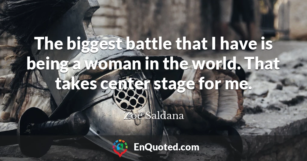 The biggest battle that I have is being a woman in the world. That takes center stage for me.