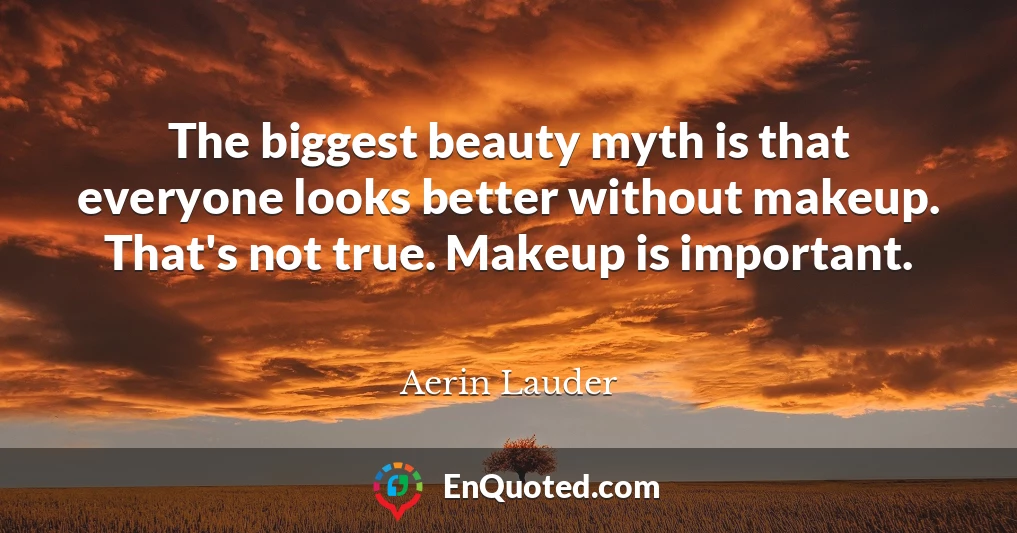 The biggest beauty myth is that everyone looks better without makeup. That's not true. Makeup is important.