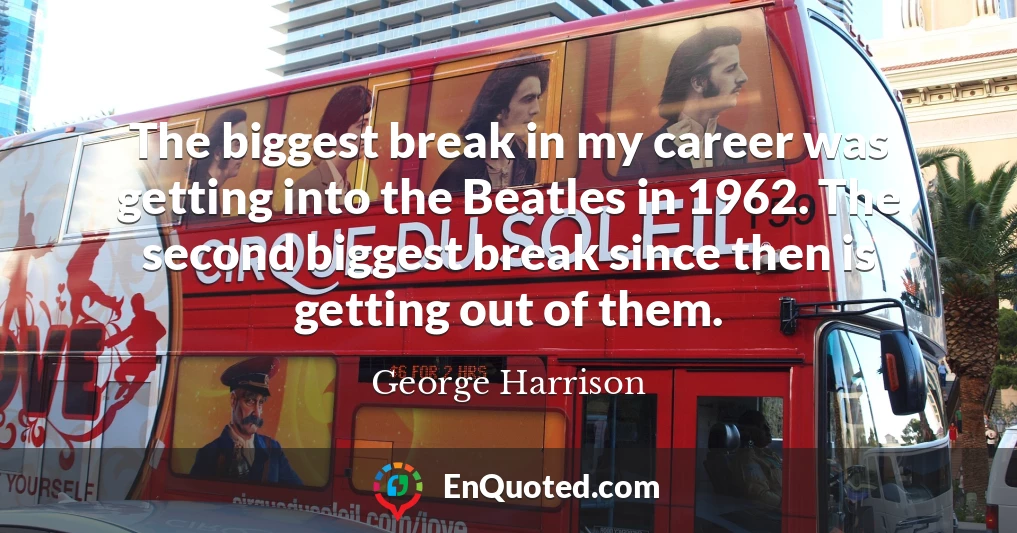 The biggest break in my career was getting into the Beatles in 1962. The second biggest break since then is getting out of them.