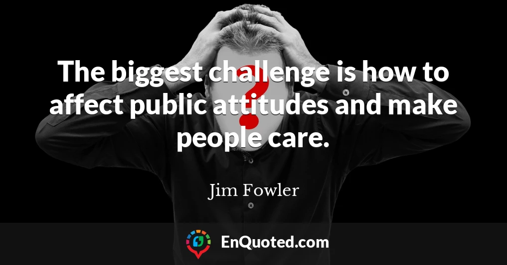 The biggest challenge is how to affect public attitudes and make people care.