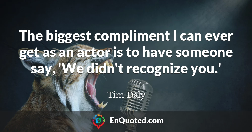 The biggest compliment I can ever get as an actor is to have someone say, 'We didn't recognize you.'