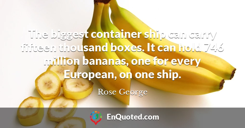 The biggest container ship can carry fifteen thousand boxes. It can hold 746 million bananas, one for every European, on one ship.