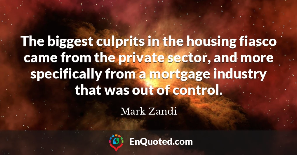 The biggest culprits in the housing fiasco came from the private sector, and more specifically from a mortgage industry that was out of control.