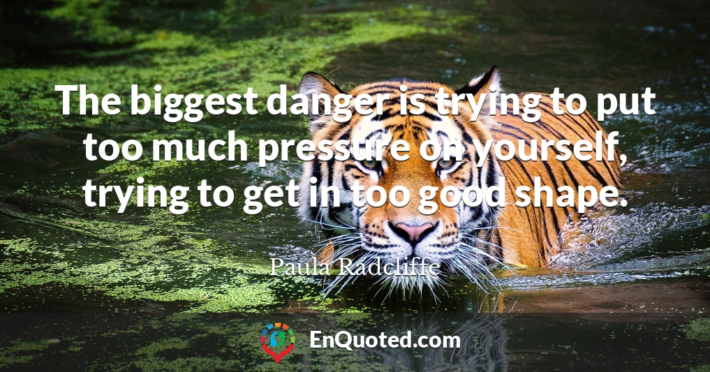 The biggest danger is trying to put too much pressure on yourself, trying to get in too good shape.