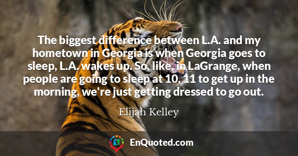 The biggest difference between L.A. and my hometown in Georgia is when Georgia goes to sleep, L.A. wakes up. So, like, in LaGrange, when people are going to sleep at 10, 11 to get up in the morning, we're just getting dressed to go out.
