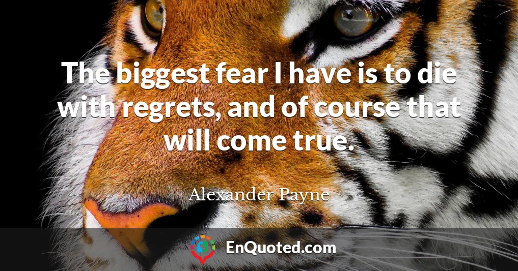 The biggest fear I have is to die with regrets, and of course that will come true.