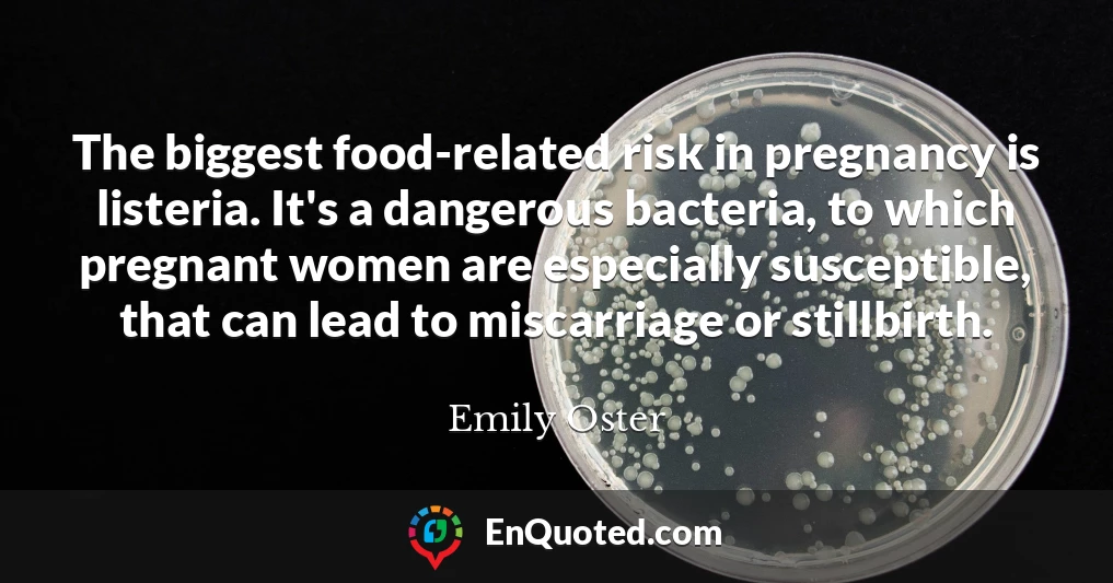 The biggest food-related risk in pregnancy is listeria. It's a dangerous bacteria, to which pregnant women are especially susceptible, that can lead to miscarriage or stillbirth.