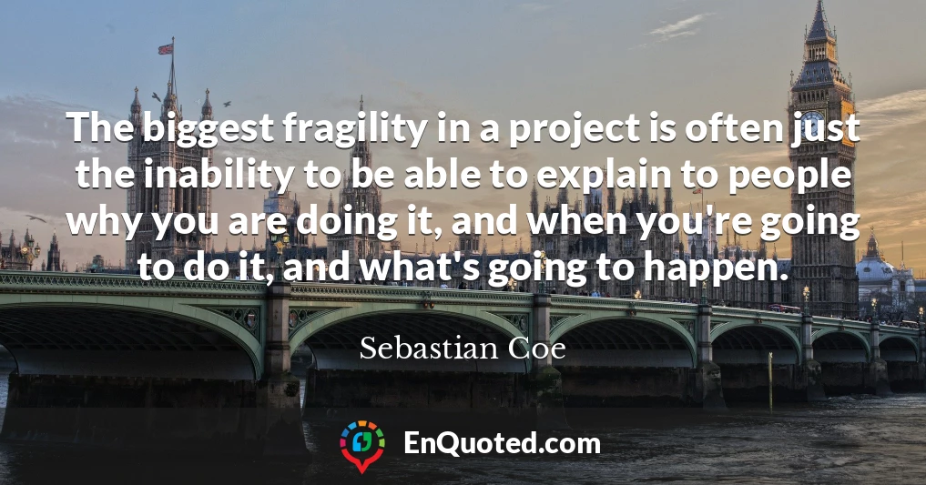 The biggest fragility in a project is often just the inability to be able to explain to people why you are doing it, and when you're going to do it, and what's going to happen.