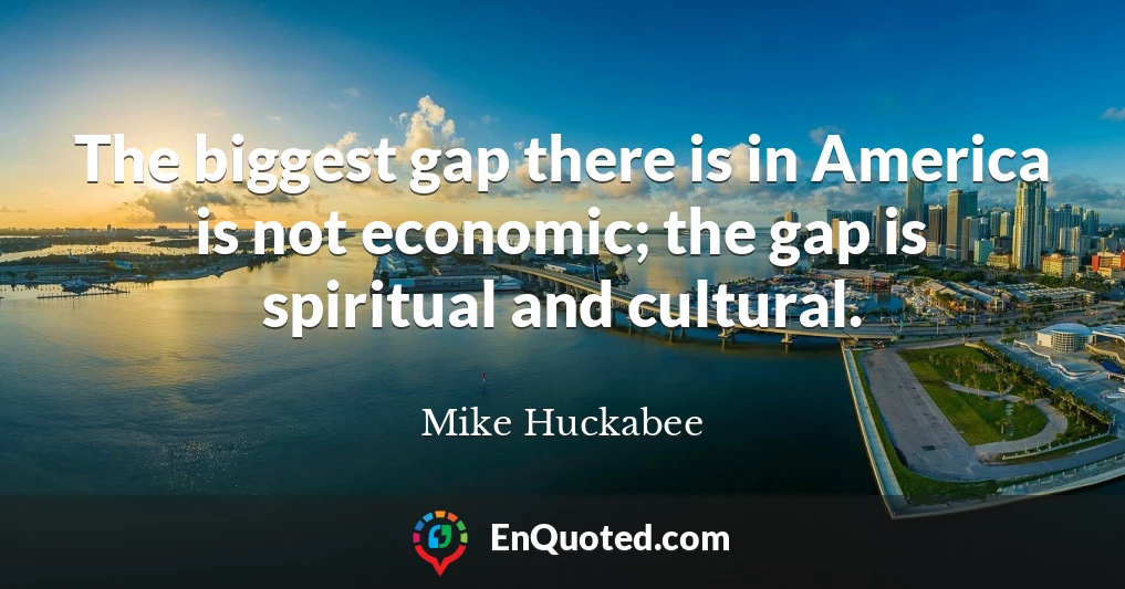 The biggest gap there is in America is not economic; the gap is spiritual and cultural.