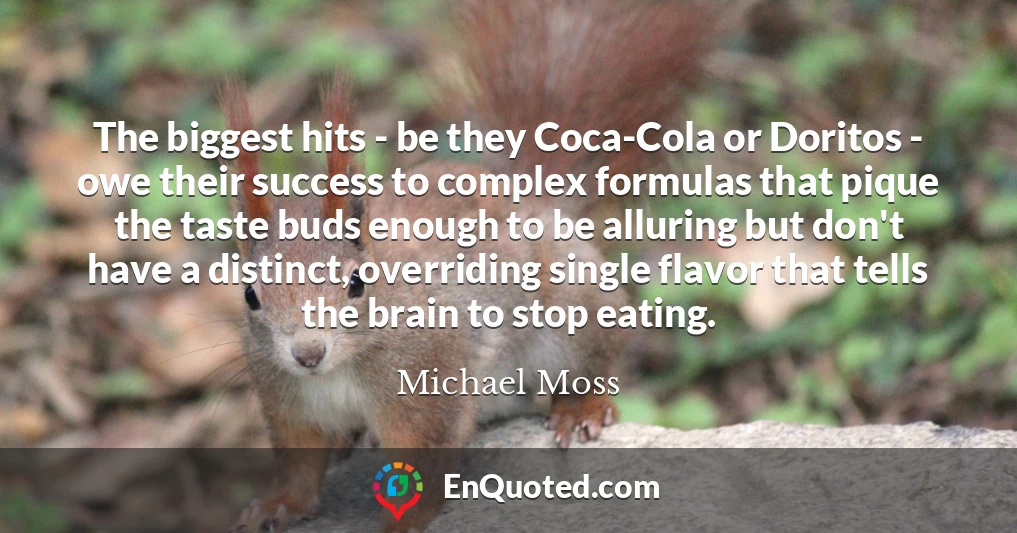 The biggest hits - be they Coca-Cola or Doritos - owe their success to complex formulas that pique the taste buds enough to be alluring but don't have a distinct, overriding single flavor that tells the brain to stop eating.