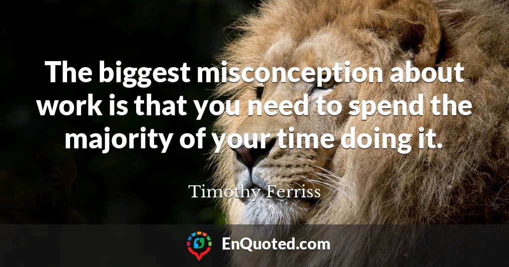 The biggest misconception about work is that you need to spend the majority of your time doing it.
