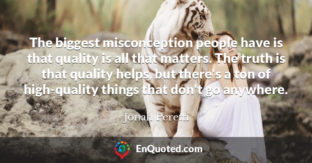 The biggest misconception people have is that quality is all that matters. The truth is that quality helps, but there's a ton of high-quality things that don't go anywhere.