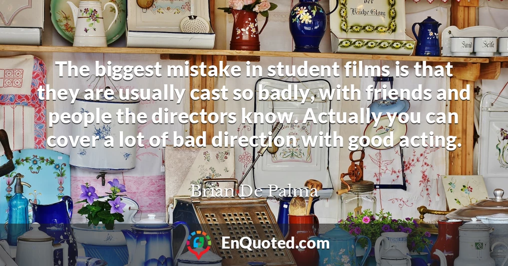 The biggest mistake in student films is that they are usually cast so badly, with friends and people the directors know. Actually you can cover a lot of bad direction with good acting.